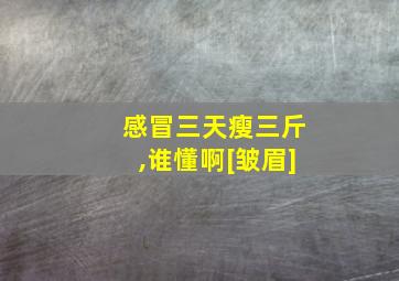 感冒三天瘦三斤,谁懂啊[皱眉]